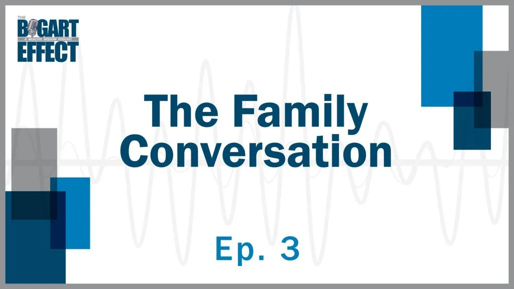 The Family Conversation | Ep. 3 | THE BOGART EFFECT: A Wealthy Wisdom Podcast