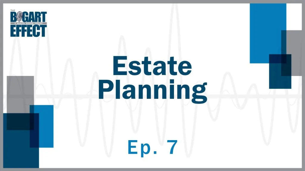 Estate Planning | Ep. 7 | THE BOGART EFFECT: A Wealthy Wisdom Podcast