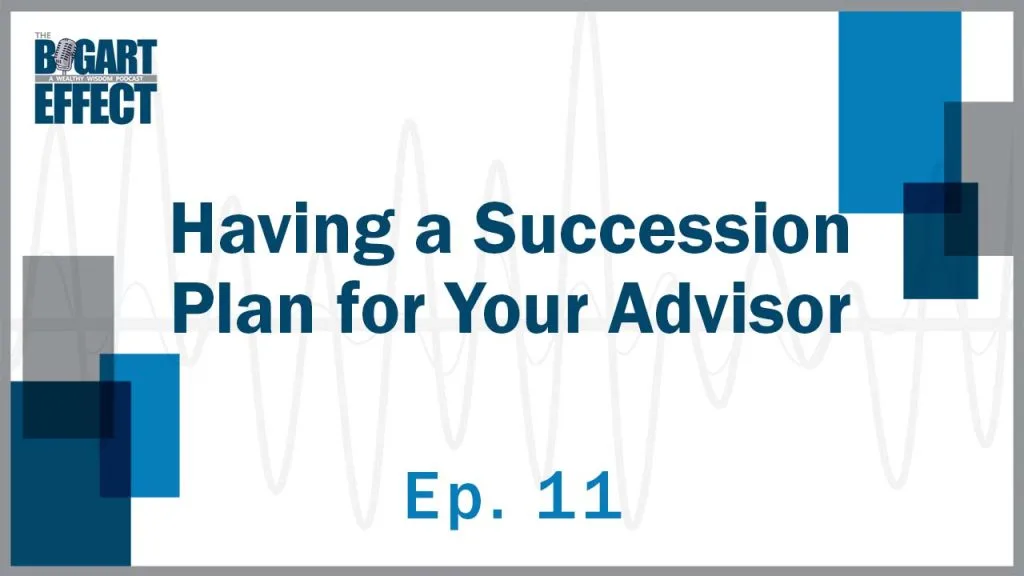Having a Succession Plan for Your Advisor | Ep. 11 | THE BOGART EFFECT: A Wealthy Wisdom Podcast