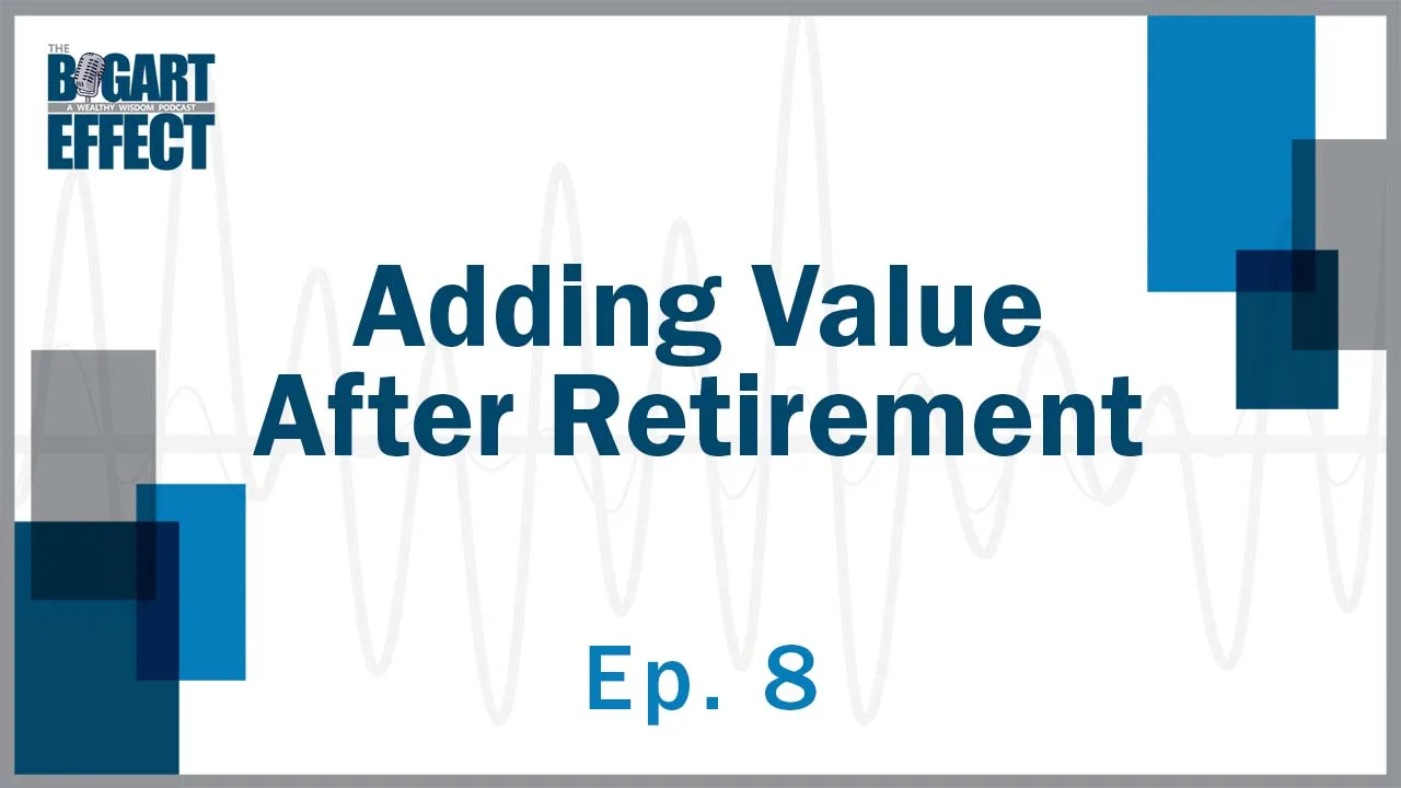 Adding Value After Retirement | Ep. 8 | THE BOGART EFFECT: A Wealthy Wisdom Podcast