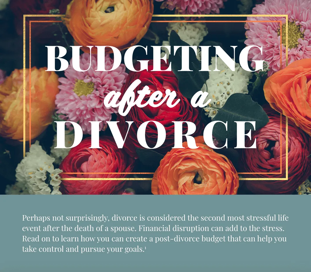 Title surrounded by flowers: Budgeting after a Divorce. Text continues with a green background: Perhaps not surprisingly, divorce is considered the second most stressful life event after the death of a spouse. Financial disruption can add to the stress. Read on to learn how you can create a post-divorce budget that can help you take control and pursue your goals.