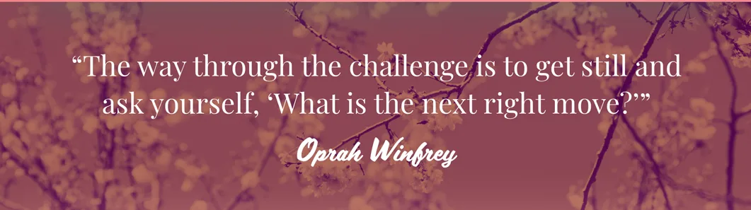 Text quote against red filtered flowers: The way through the challenge is to get still and ask yourself, What is the next right move? Oprah Winfrey.