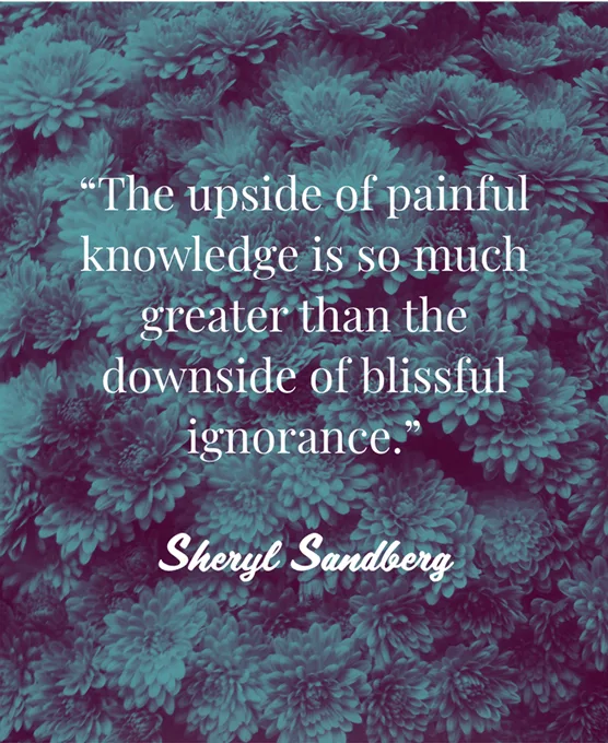 Text quote against green filtered flowers: The upside of painful knowledge is so much greater than the downside of blissful ignorance. Sheryl Sandberg.